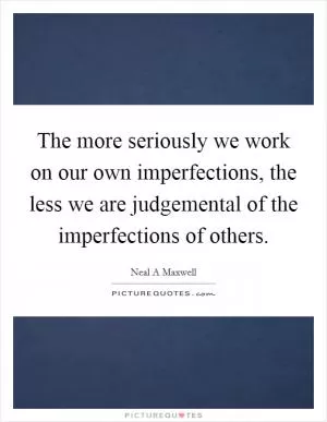 The more seriously we work on our own imperfections, the less we are judgemental of the imperfections of others Picture Quote #1