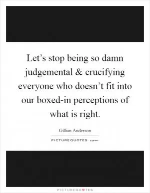 Let’s stop being so damn judgemental and crucifying everyone who doesn’t fit into our boxed-in perceptions of what is right Picture Quote #1