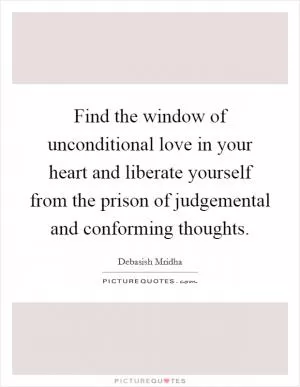 Find the window of unconditional love in your heart and liberate yourself from the prison of judgemental and conforming thoughts Picture Quote #1