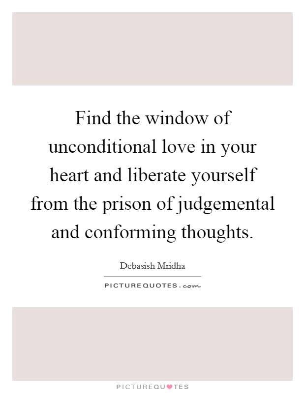 Find the window of unconditional love in your heart and liberate yourself from the prison of judgemental and conforming thoughts. Picture Quote #1