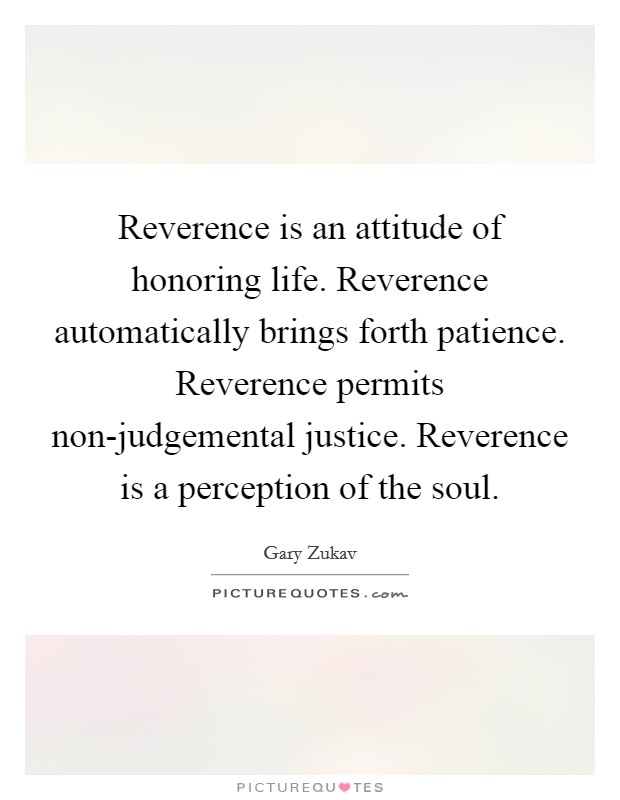 Reverence is an attitude of honoring life. Reverence automatically brings forth patience. Reverence permits non-judgemental justice. Reverence is a perception of the soul. Picture Quote #1