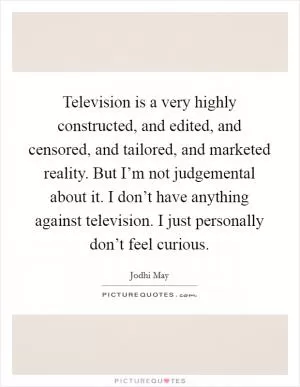 Television is a very highly constructed, and edited, and censored, and tailored, and marketed reality. But I’m not judgemental about it. I don’t have anything against television. I just personally don’t feel curious Picture Quote #1