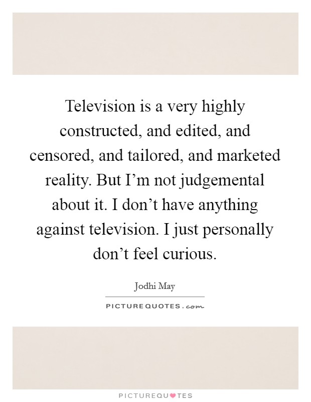 Television is a very highly constructed, and edited, and censored, and tailored, and marketed reality. But I'm not judgemental about it. I don't have anything against television. I just personally don't feel curious. Picture Quote #1