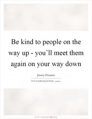 Be kind to people on the way up - you’ll meet them again on your way down Picture Quote #1
