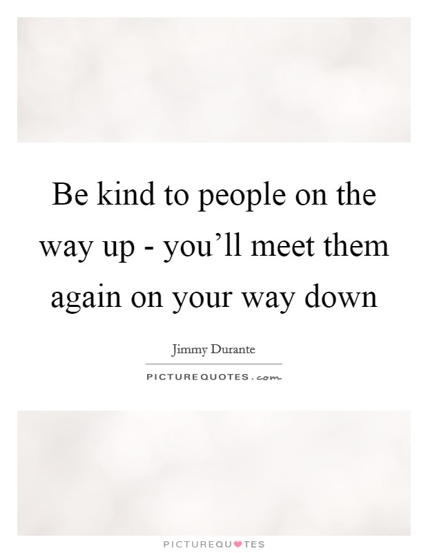 Be kind to people on the way up - you'll meet them again on your way down Picture Quote #1