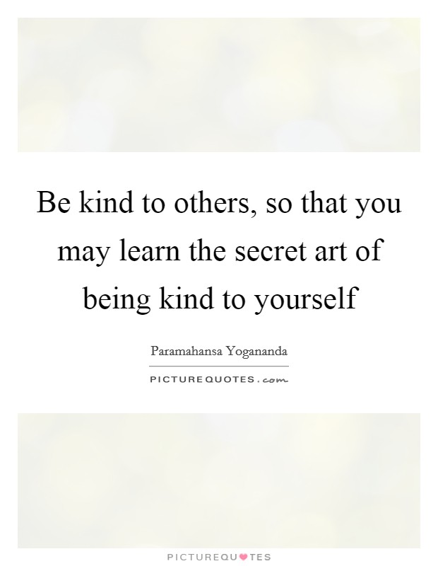 Be kind to others, so that you may learn the secret art of being kind to yourself Picture Quote #1