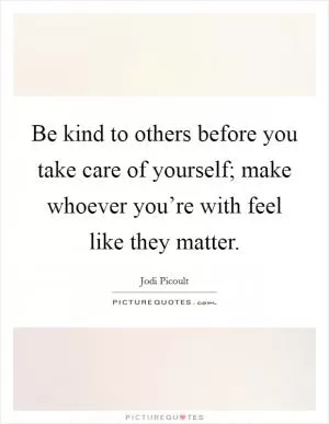 Be kind to others before you take care of yourself; make whoever you’re with feel like they matter Picture Quote #1
