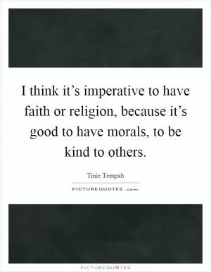 I think it’s imperative to have faith or religion, because it’s good to have morals, to be kind to others Picture Quote #1