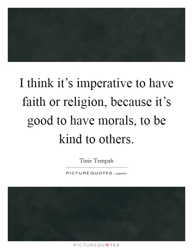 I think it's imperative to have faith or religion, because it's good to have morals, to be kind to others. Picture Quote #1