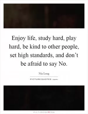 Enjoy life, study hard, play hard, be kind to other people, set high standards, and don’t be afraid to say No Picture Quote #1
