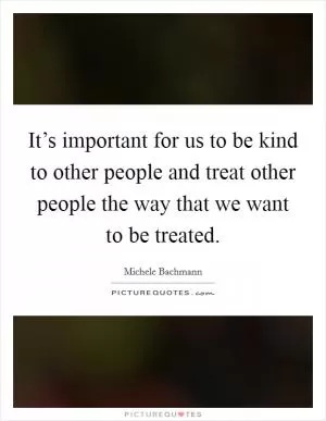 It’s important for us to be kind to other people and treat other people the way that we want to be treated Picture Quote #1