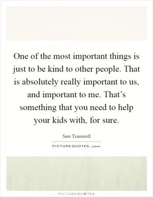 One of the most important things is just to be kind to other people. That is absolutely really important to us, and important to me. That’s something that you need to help your kids with, for sure Picture Quote #1