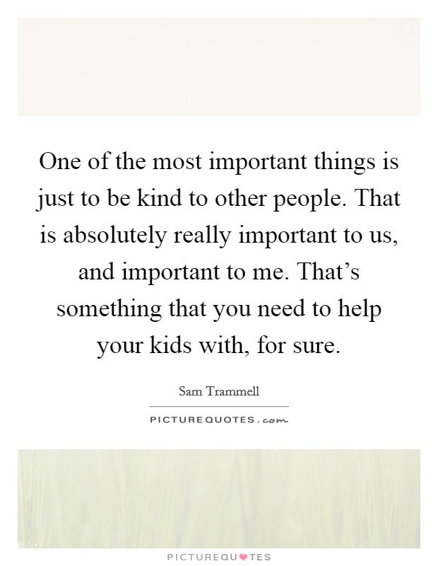 One of the most important things is just to be kind to other people. That is absolutely really important to us, and important to me. That's something that you need to help your kids with, for sure. Picture Quote #1