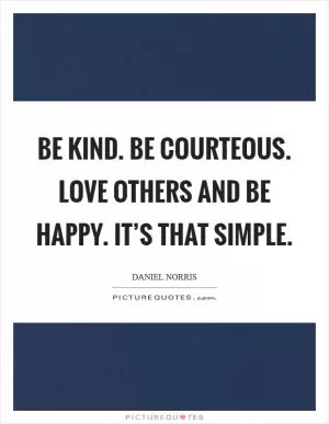 Be kind. Be courteous. Love others and be happy. It’s that simple Picture Quote #1