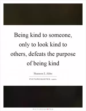 Being kind to someone, only to look kind to others, defeats the purpose of being kind Picture Quote #1