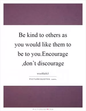 Be kind to others as you would like them to be to you.Encourage ,don’t discourage Picture Quote #1