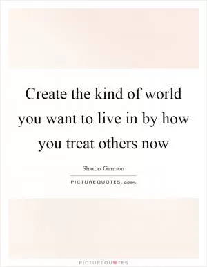 Create the kind of world you want to live in by how you treat others now Picture Quote #1