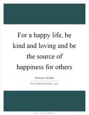 For a happy life, be kind and loving and be the source of happiness for others Picture Quote #1