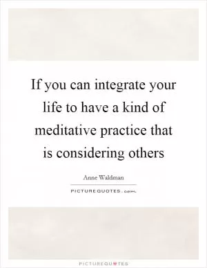If you can integrate your life to have a kind of meditative practice that is considering others Picture Quote #1
