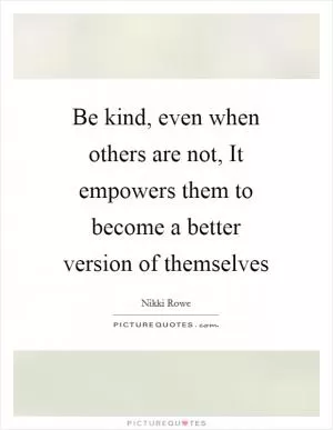 Be kind, even when others are not, It empowers them to become a better version of themselves Picture Quote #1