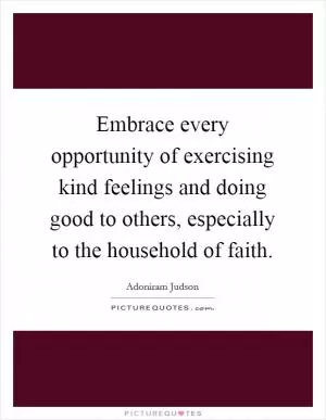 Embrace every opportunity of exercising kind feelings and doing good to others, especially to the household of faith Picture Quote #1