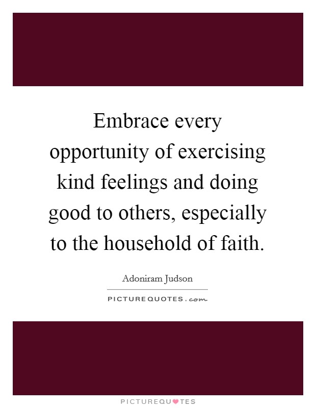 Embrace every opportunity of exercising kind feelings and doing good to others, especially to the household of faith. Picture Quote #1