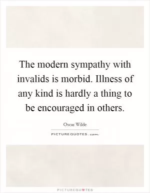 The modern sympathy with invalids is morbid. Illness of any kind is hardly a thing to be encouraged in others Picture Quote #1