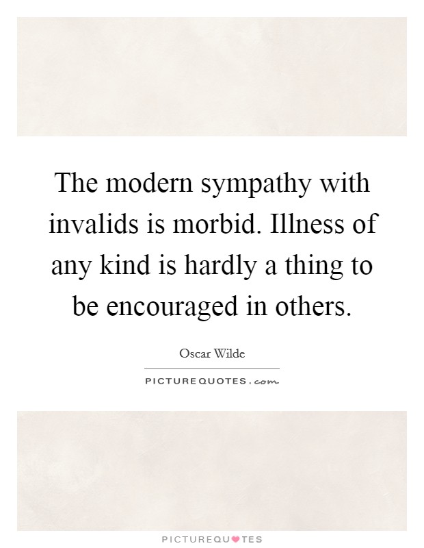 The modern sympathy with invalids is morbid. Illness of any kind is hardly a thing to be encouraged in others. Picture Quote #1