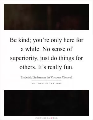 Be kind; you’re only here for a while. No sense of superiority, just do things for others. It’s really fun Picture Quote #1