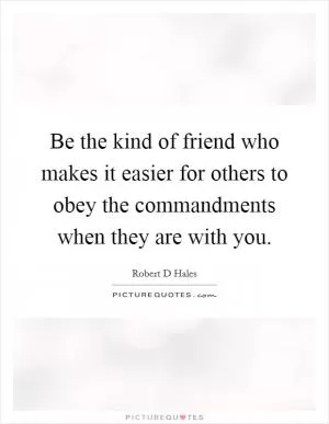 Be the kind of friend who makes it easier for others to obey the commandments when they are with you Picture Quote #1