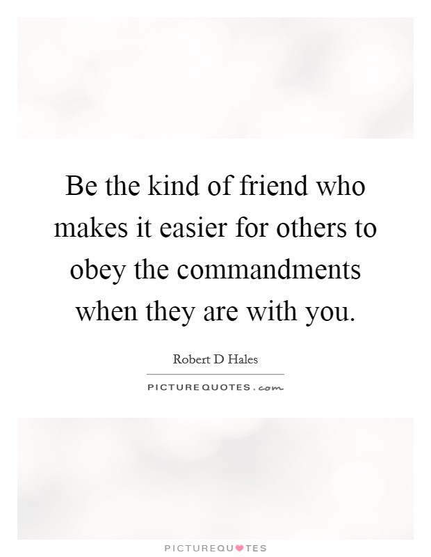 Be the kind of friend who makes it easier for others to obey the commandments when they are with you. Picture Quote #1