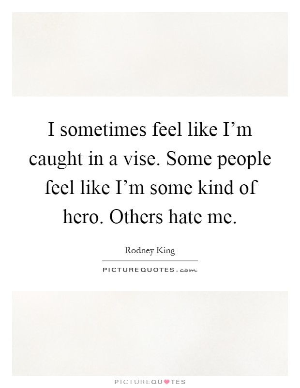 I sometimes feel like I'm caught in a vise. Some people feel like I'm some kind of hero. Others hate me. Picture Quote #1