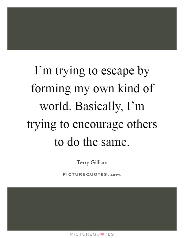 I'm trying to escape by forming my own kind of world. Basically, I'm trying to encourage others to do the same. Picture Quote #1