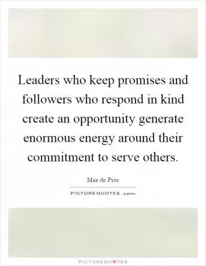 Leaders who keep promises and followers who respond in kind create an opportunity generate enormous energy around their commitment to serve others Picture Quote #1