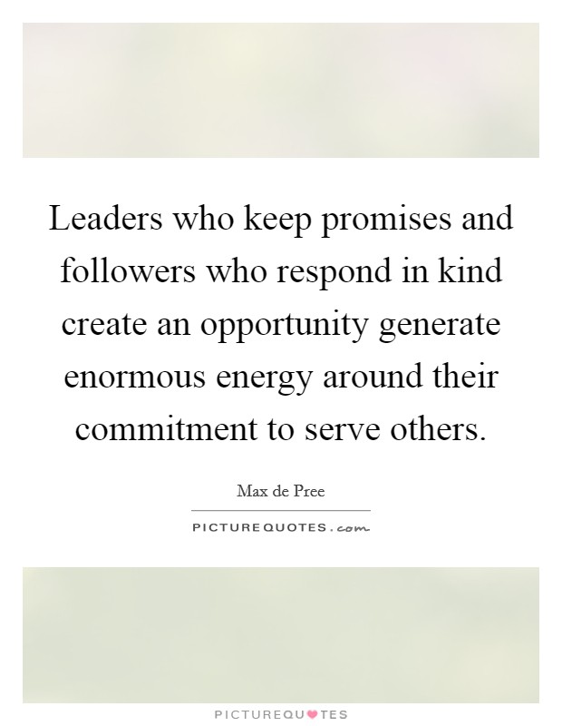 Leaders who keep promises and followers who respond in kind create an opportunity generate enormous energy around their commitment to serve others. Picture Quote #1