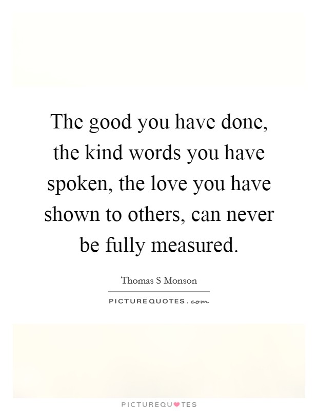 The good you have done, the kind words you have spoken, the love you have shown to others, can never be fully measured. Picture Quote #1
