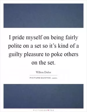 I pride myself on being fairly polite on a set so it’s kind of a guilty pleasure to poke others on the set Picture Quote #1
