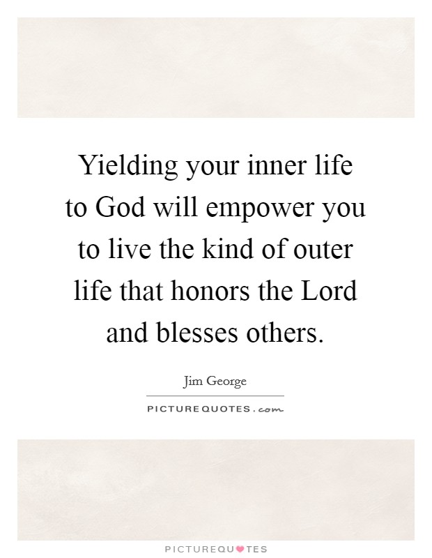 Yielding your inner life to God will empower you to live the kind of outer life that honors the Lord and blesses others Picture Quote #1