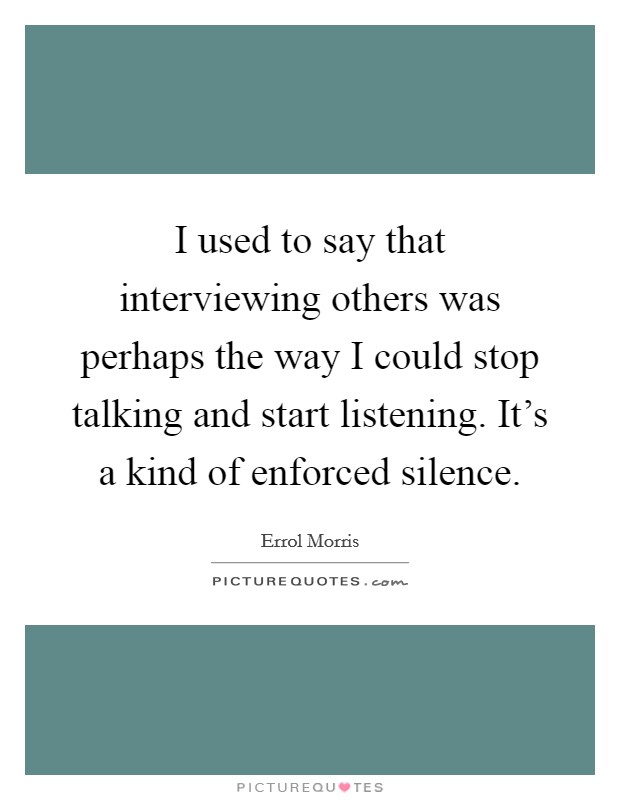 I used to say that interviewing others was perhaps the way I could stop talking and start listening. It’s a kind of enforced silence Picture Quote #1