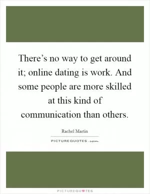 There’s no way to get around it; online dating is work. And some people are more skilled at this kind of communication than others Picture Quote #1