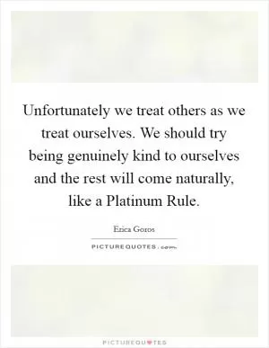 Unfortunately we treat others as we treat ourselves. We should try being genuinely kind to ourselves and the rest will come naturally, like a Platinum Rule Picture Quote #1