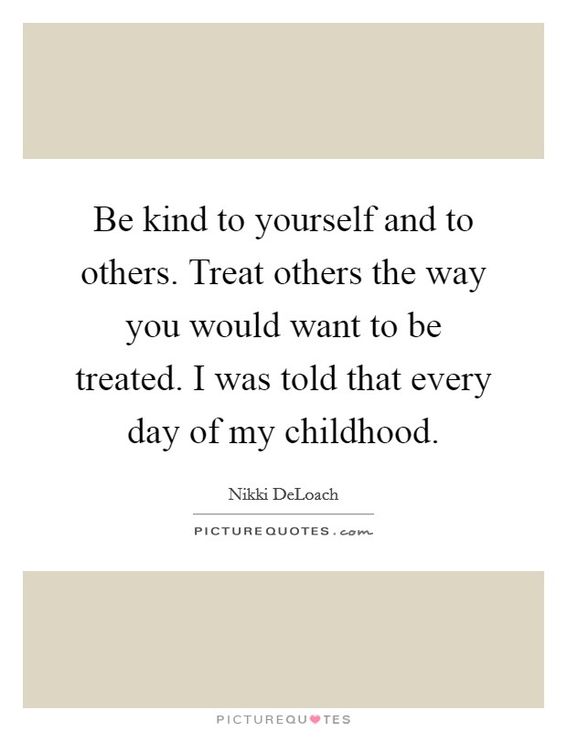 Be kind to yourself and to others. Treat others the way you would want to be treated. I was told that every day of my childhood Picture Quote #1