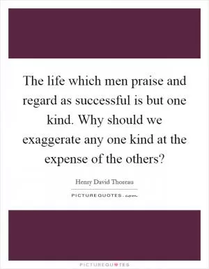The life which men praise and regard as successful is but one kind. Why should we exaggerate any one kind at the expense of the others? Picture Quote #1