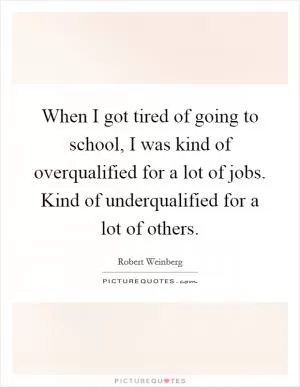 When I got tired of going to school, I was kind of overqualified for a lot of jobs. Kind of underqualified for a lot of others Picture Quote #1