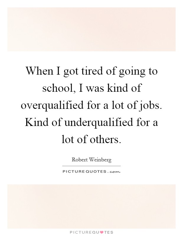 When I got tired of going to school, I was kind of overqualified for a lot of jobs. Kind of underqualified for a lot of others. Picture Quote #1