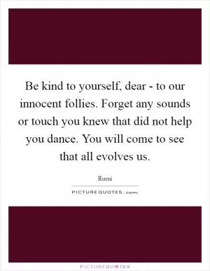 Be kind to yourself, dear - to our innocent follies. Forget any sounds or touch you knew that did not help you dance. You will come to see that all evolves us Picture Quote #1