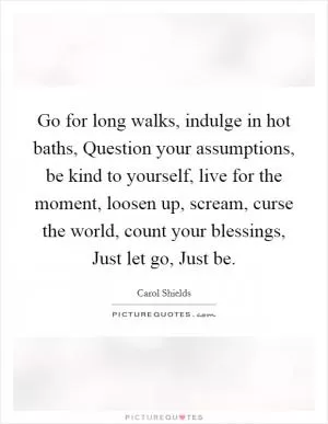 Go for long walks, indulge in hot baths, Question your assumptions, be kind to yourself, live for the moment, loosen up, scream, curse the world, count your blessings, Just let go, Just be Picture Quote #1