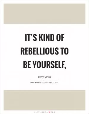 It’s kind of rebellious to be yourself, Picture Quote #1