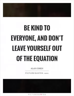 Be kind to everyone, and don’t leave yourself out of the equation Picture Quote #1