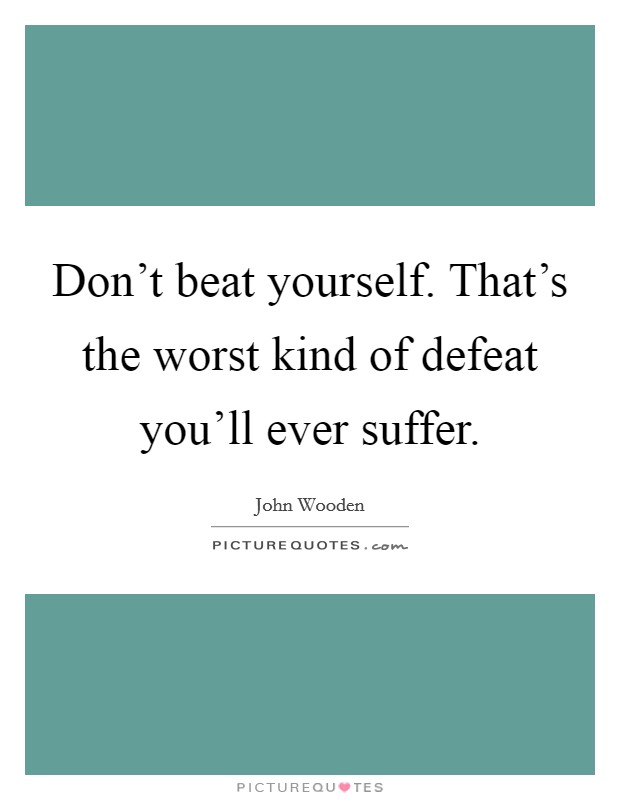 Don't beat yourself. That's the worst kind of defeat you'll ever suffer. Picture Quote #1